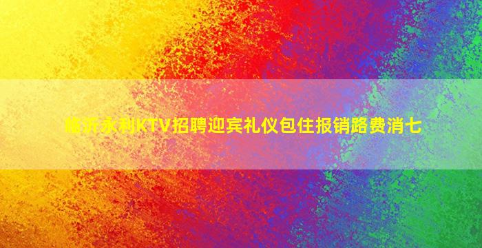 临沂永利KTV招聘迎宾礼仪包住报销路费消七